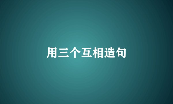 用三个互相造句