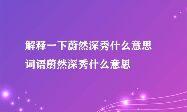 解释一下蔚然深秀什么意思 词语蔚然深秀什么意思