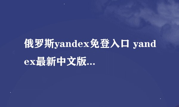 俄罗斯yandex免登入口 yandex最新中文版免登录地址