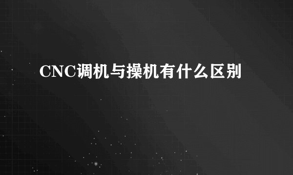 CNC调机与操机有什么区别