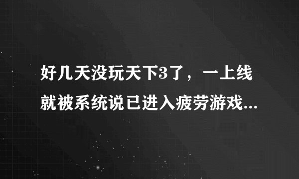 好几天没玩天下3了，一上线就被系统说已进入疲劳游戏时间，并且人物动不了，怎么办啊？