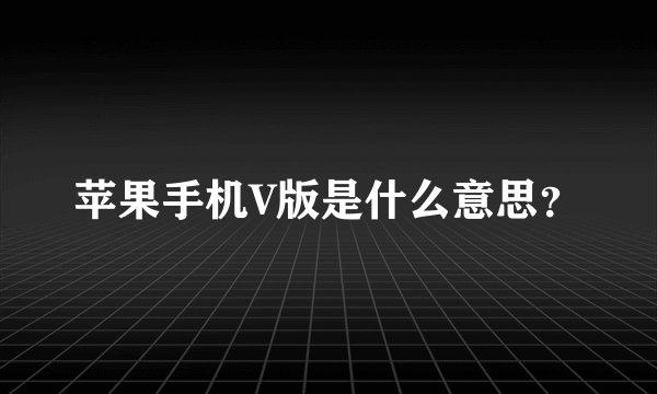 苹果手机V版是什么意思？