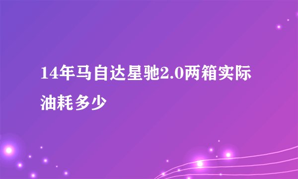 14年马自达星驰2.0两箱实际油耗多少