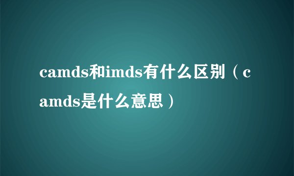 camds和imds有什么区别（camds是什么意思）