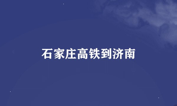 石家庄高铁到济南