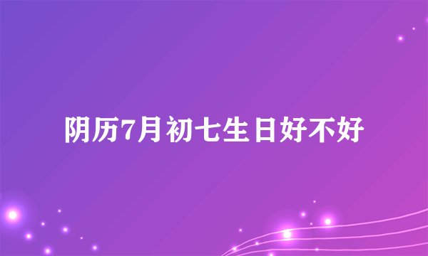 阴历7月初七生日好不好