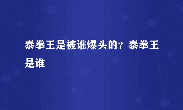 泰拳王是被谁爆头的？泰拳王是谁