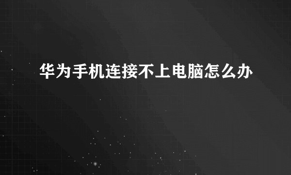 华为手机连接不上电脑怎么办