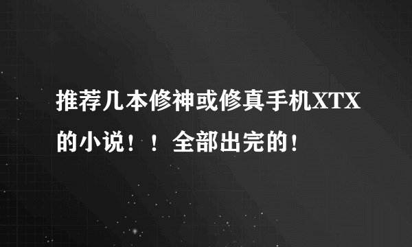 推荐几本修神或修真手机XTX的小说！！全部出完的！