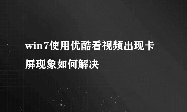 win7使用优酷看视频出现卡屏现象如何解决