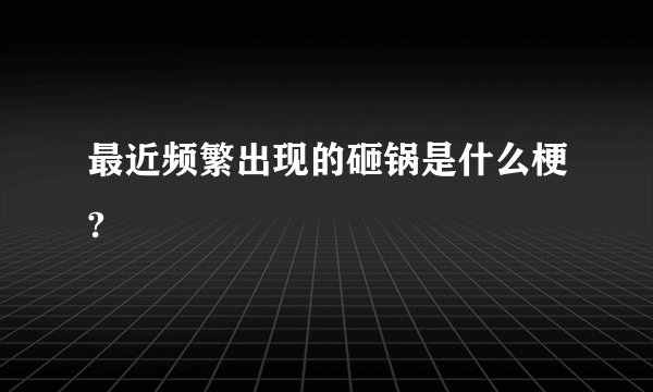 最近频繁出现的砸锅是什么梗?