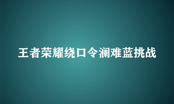 王者荣耀绕口令澜难蓝挑战