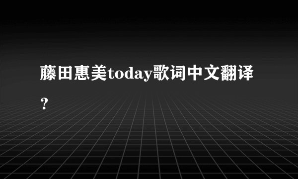 藤田惠美today歌词中文翻译？