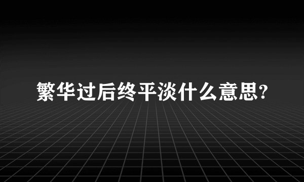 繁华过后终平淡什么意思?
