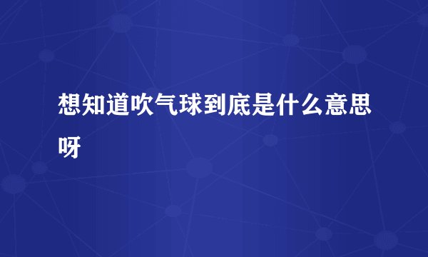 想知道吹气球到底是什么意思呀