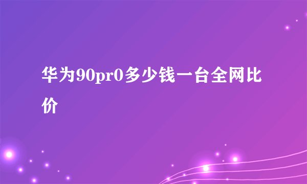 华为90pr0多少钱一台全网比价