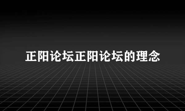 正阳论坛正阳论坛的理念
