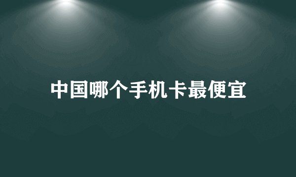 中国哪个手机卡最便宜