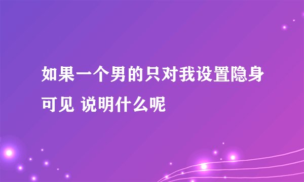 如果一个男的只对我设置隐身可见 说明什么呢