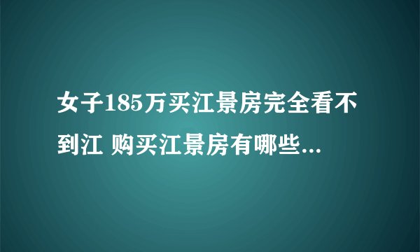 女子185万买江景房完全看不到江 购买江景房有哪些注意事项