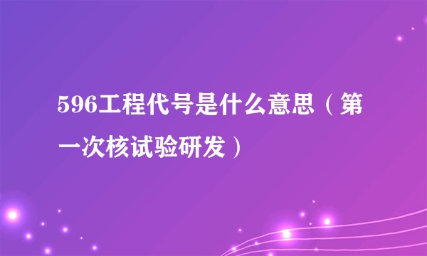 596工程代号是什么意思（第一次核试验研发）