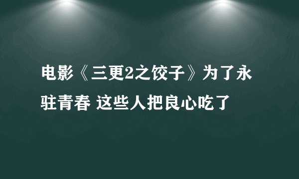 电影《三更2之饺子》为了永驻青春 这些人把良心吃了
