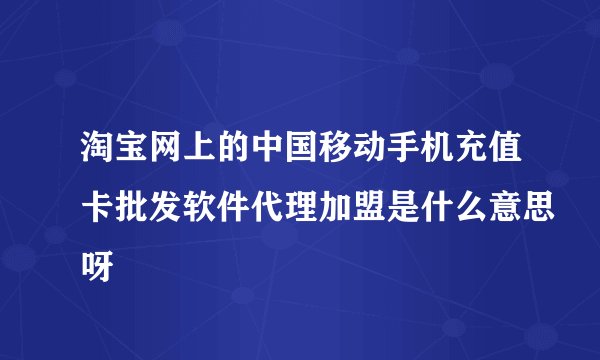 淘宝网上的中国移动手机充值卡批发软件代理加盟是什么意思呀
