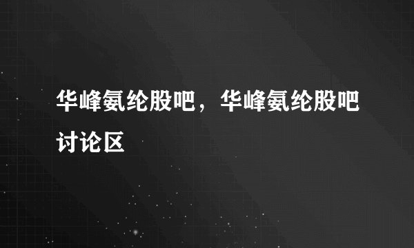 华峰氨纶股吧，华峰氨纶股吧讨论区