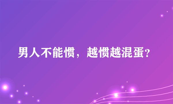 男人不能惯，越惯越混蛋？