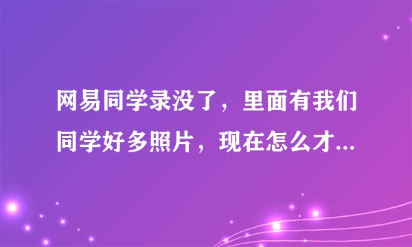 网易同学录没了，里面有我们同学好多照片，现在怎么才能找回来？