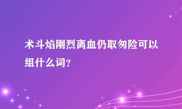 术斗焰刚烈离血仍取匆险可以组什么词？