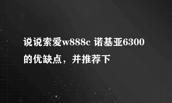 说说索爱w888c 诺基亚6300的优缺点，并推荐下