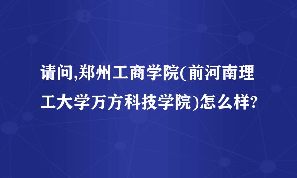 请问,郑州工商学院(前河南理工大学万方科技学院)怎么样?