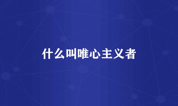什么叫唯心主义者