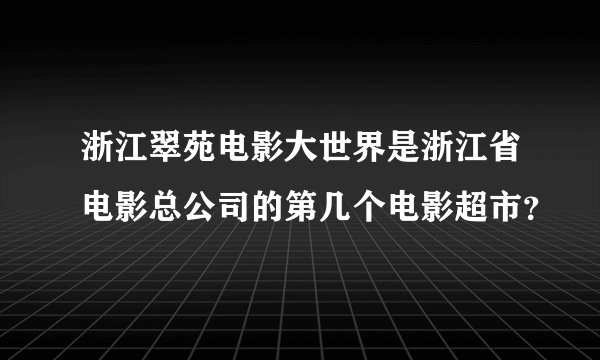 浙江翠苑电影大世界是浙江省电影总公司的第几个电影超市？
