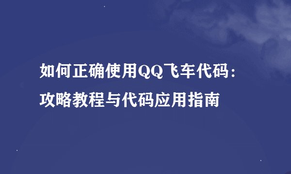 如何正确使用QQ飞车代码：攻略教程与代码应用指南