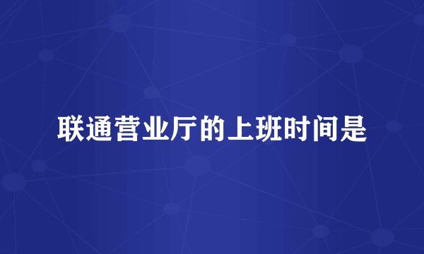联通营业厅的上班时间是