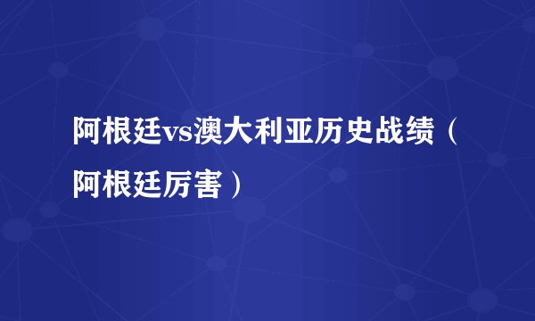 阿根廷vs澳大利亚历史战绩（阿根廷厉害）