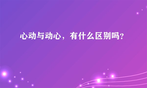 心动与动心，有什么区别吗？