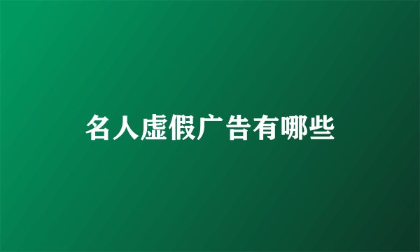 名人虚假广告有哪些