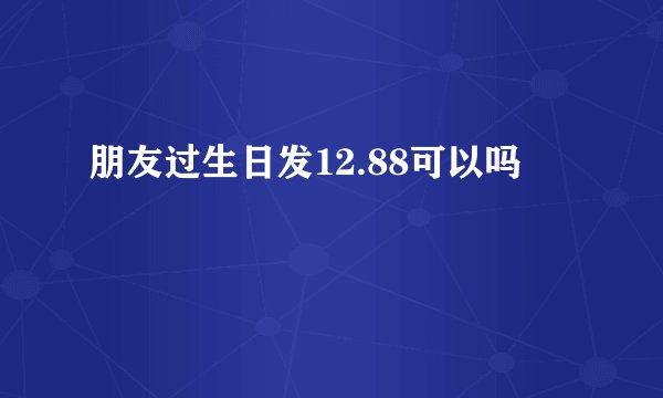 朋友过生日发12.88可以吗