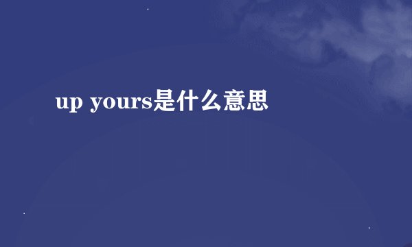 up yours是什么意思
