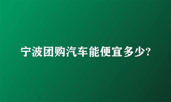宁波团购汽车能便宜多少?