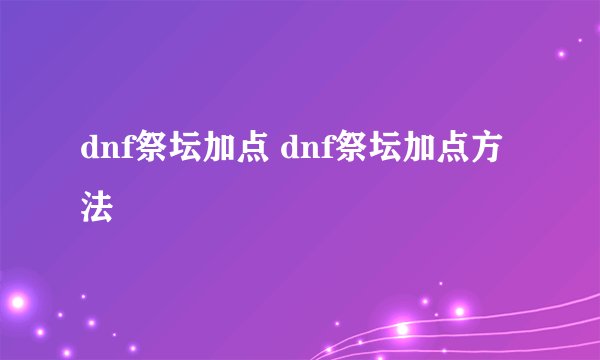 dnf祭坛加点 dnf祭坛加点方法