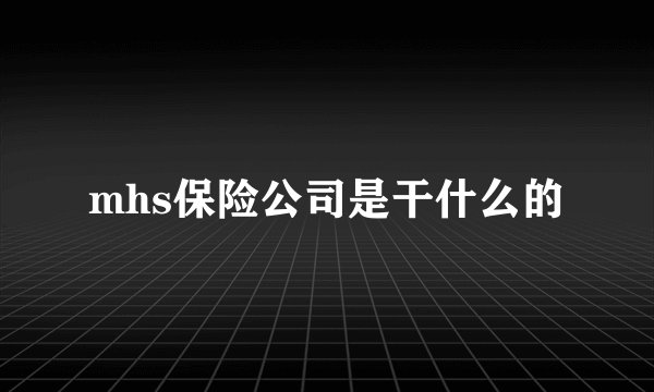mhs保险公司是干什么的