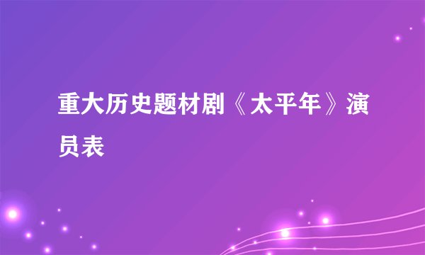 重大历史题材剧《太平年》演员表