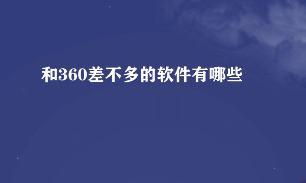 和360差不多的软件有哪些