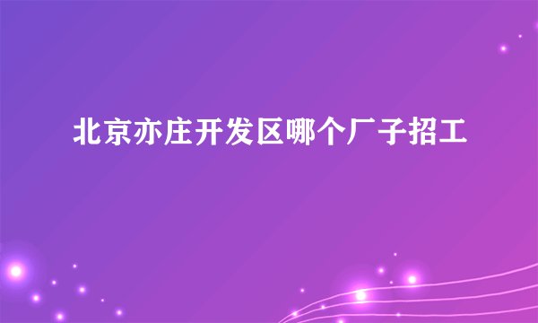 北京亦庄开发区哪个厂子招工