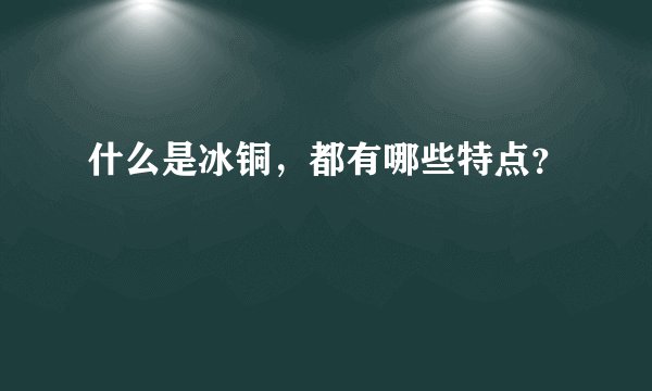 什么是冰铜，都有哪些特点？