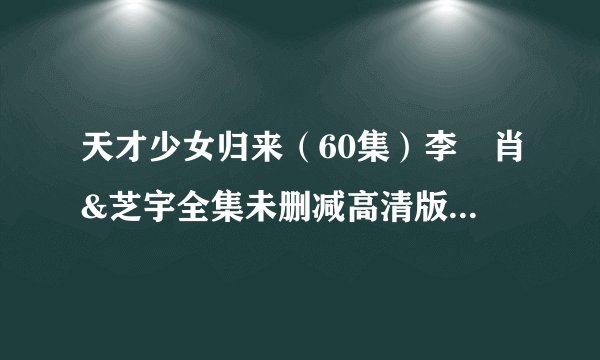 天才少女归来（60集）李玥肖&芝宇全集未删减高清版免费下载